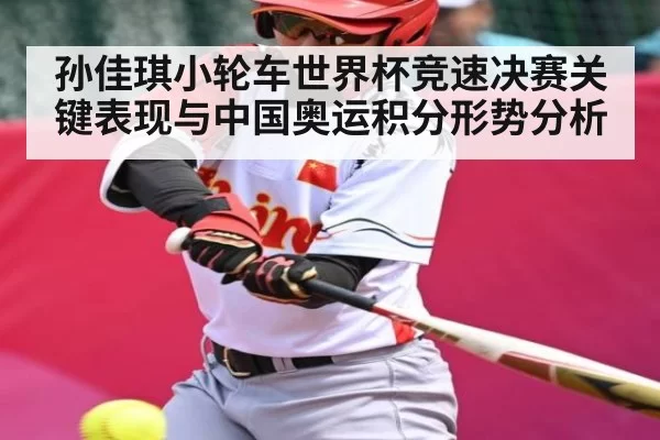 孙佳琪小轮车世界杯竞速决赛关键表现与中国奥运积分形势分析