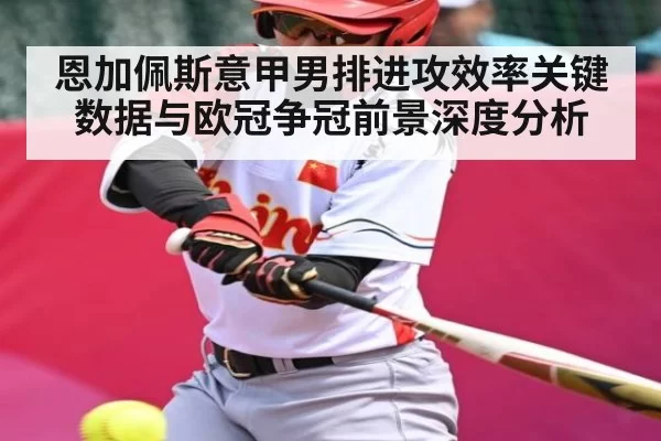 恩加佩斯意甲男排进攻效率关键数据与欧冠争冠前景深度分析