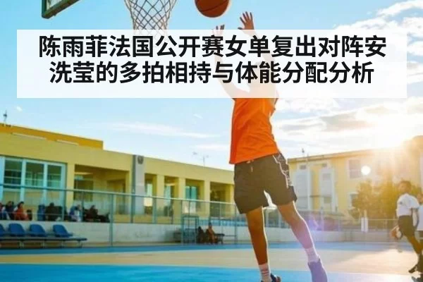 陈雨菲法国公开赛女单复出对阵安洗莹的多拍相持与体能分配分析