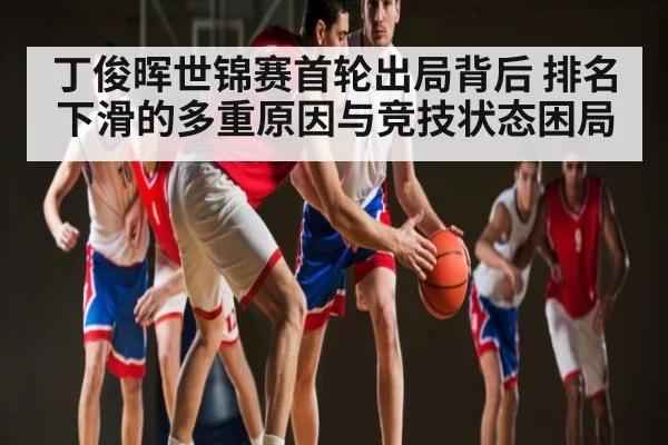 丁俊晖世锦赛首轮出局背后 排名下滑的多重原因与竞技状态困局